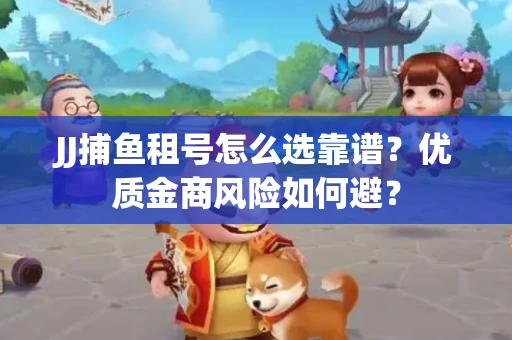 JJ捕鱼租号怎么选靠谱？优质金商风险如何避？