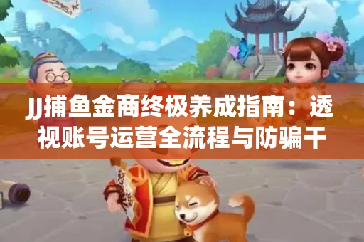 JJ捕鱼金商终极养成指南：透视账号运营全流程与防骗干货技巧