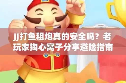 JJ打鱼租炮真的安全吗？老玩家掏心窝子分享避险指南