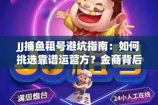 JJ捕鱼租号避坑指南：如何挑选靠谱运营方？金商背后竟藏秘密算法