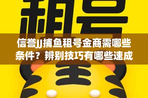 信誉JJ捕鱼租号金商需哪些条件？辨别技巧有哪些速成避坑指南