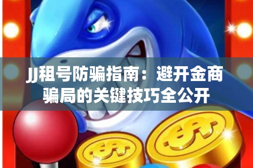 JJ租号防骗指南：避开金商骗局的关键技巧全公开