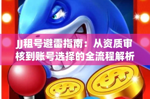 JJ租号避雷指南：从资质审核到账号选择的全流程解析！捕鱼经典账号有何独特差异？
