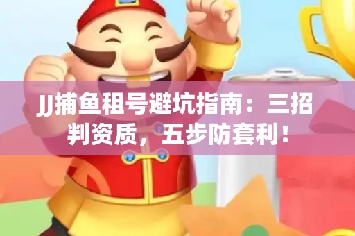 JJ捕鱼租号避坑指南：三招判资质，五步防套利！