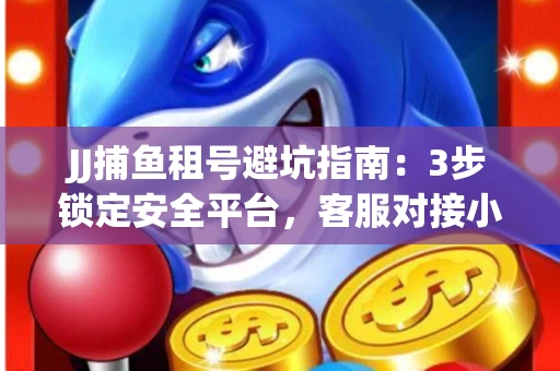 JJ捕鱼租号避坑指南：3步锁定安全平台，客服对接小技巧全公开